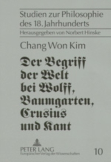 Der Begriff Der Welt Bei Wolff, Baumgarten, Crusius Und Kant : Eine Untersuchung Zur Vorgeschichte Von Kants Weltbegriff Von 1770