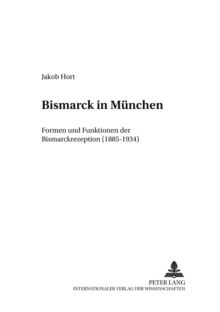 Bismarck in Muenchen : Formen Und Funktionen Der Bismarckrezeption (1885-1934)