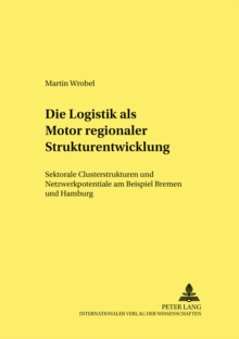 Die Logistik ALS Motor Regionaler Strukturentwicklung : Sektorale Clusterstrukturen Und Netzwerkpotentiale Am Beispiel Bremen Und Hamburg