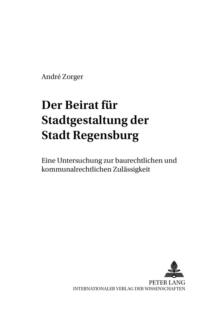 Der Beirat Fuer Stadtgestaltung Der Stadt Regensburg : Eine Untersuchung Zur Baurechtlichen Und Kommunalrechtlichen Zulaessigkeit