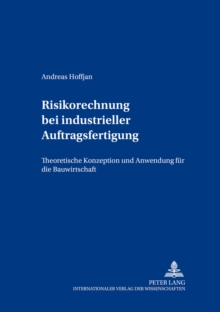 Risikorechnung Bei Industrieller Auftragsfertigung : Theoretische Konzeption Und Anwendung Fuer Die Bauwirtschaft