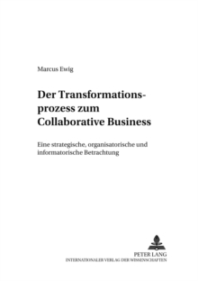 Der Transformationsprozess Zum Collaborative Business : Eine Strategische, Organisatorische Und Informatorische Betrachtung