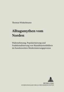 Alltagsmythen Vom Norden : Wahrnehmung, Popularisierung Und Funktionalisierung Von Skandinavienbildern Im Bundesdeutschen Modernisierungsprozess