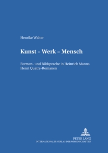 Kunst - Werk - Mensch : Formen- Und Bildsprache in Heinrich Manns Henri Quatre-Romanen