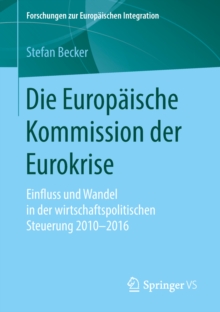 Die Europaische Kommission der Eurokrise : Einfluss und Wandel in der wirtschaftspolitischen Steuerung 2010-2016