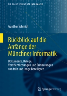 Ruckblick auf die Anfange der Munchner Informatik : Dokumente, Belege, Veroffentlichungen und Erinnerungen von fruh und lange Beteiligten