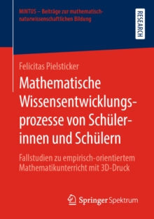 Mathematische Wissensentwicklungsprozesse von Schulerinnen und Schulern : Fallstudien zu empirisch-orientiertem Mathematikunterricht mit 3D-Druck