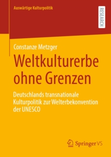 Weltkulturerbe ohne Grenzen : Deutschlands transnationale Kulturpolitik zur Welterbekonvention der UNESCO