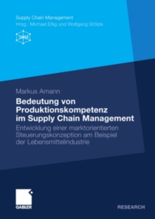 Bedeutung von Produktionskompetenz im Supply Chain Management : Entwicklung einer marktorientierten Steuerungskonzeption am Beispiel der Lebensmittelindustrie