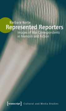 Represented Reporters : Images of War Correspondents in Memoirs and Fiction
