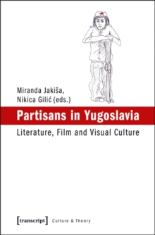 Partisans in Yugoslavia : Literature, Film, and Visual Culture