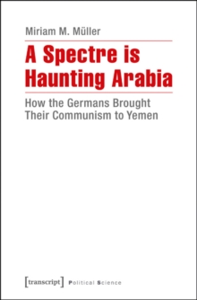A Spectre Is Haunting Arabia : How the Germans Brought Their Communism to Yemen