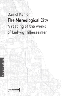 The Mereological City : A Reading of the Works of Ludwig Hilberseimer