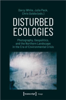 Disturbed Ecologies : Photography, Geopolitics, and the Northern Landscape in the Era of Environmental Crisis