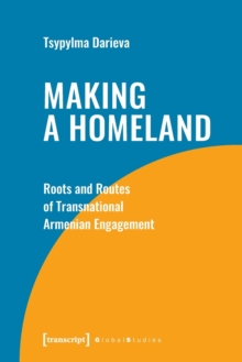 Making a Homeland : Roots and Routes of Transnational Armenian Engagement