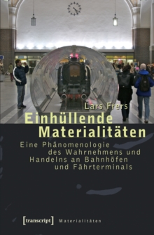 Einhullende Materialitaten : Eine Phanomenologie des Wahrnehmens und Handelns an Bahnhofen und Fahrterminals