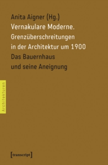 Vernakulare Moderne : Grenzuberschreitungen in der Architektur um 1900. Das Bauernhaus und seine Aneignung