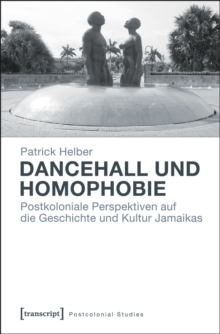 Dancehall und Homophobie : Postkoloniale Perspektiven auf die Geschichte und Kultur Jamaikas