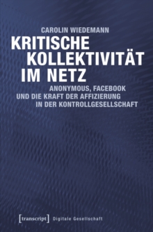 Kritische Kollektivitat im Netz : Anonymous, Facebook und die Kraft der Affizierung in der Kontrollgesellschaft