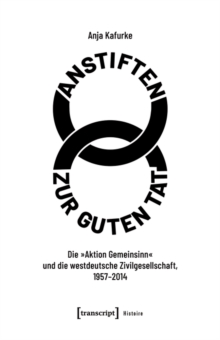 Anstiften zur guten Tat : Die »Aktion Gemeinsinn« und die westdeutsche Zivilgesellschaft, 1957-2014