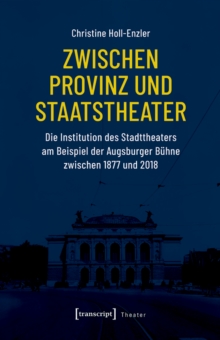 Zwischen Provinz und Staatstheater : Die Institution des Stadttheaters am Beispiel der Augsburger Buhne zwischen 1877 und 2018