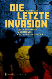 Die letzte Invasion : Der Ukrainekrieg im Lichte von Kants Friedenstheorie