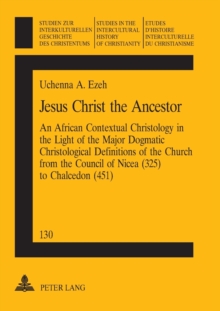 Jesus Christ the Ancestor : An African Contextual Christology in the Light of the Major Dogmatic Christological Definitions of the Church from the Council of Nicea (325) to Chalcedon (451)