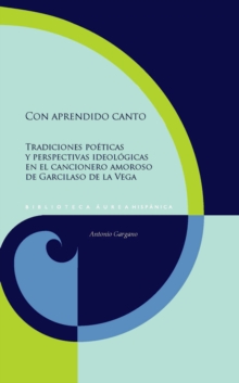 Con aprendido canto : Tradiciones poeticas y perspectivas ideologicas en el cancionero amoroso de Garcilaso de la Vega