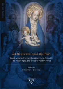 Set Me as a Seal upon Thy Heart : Constructions of Female Sanctity in Late Antiquity, the Middle Ages, and the Early Modern Period