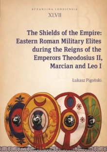 The Shields of the Empire : Eastern Roman Military Elites during the Reigns of the Emperors Theodosius II, Marcian and Leo I