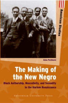 The Making of the New Negro : Black Authorship, Masculinity, and Sexuality in the Harlem Renaissance