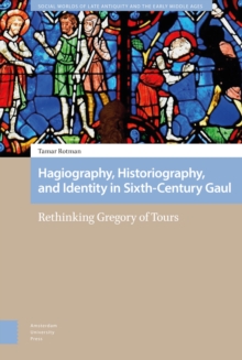 Hagiography, Historiography, and Identity in Sixth-Century Gaul : Rethinking Gregory of Tours