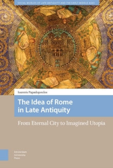 The Idea of Rome in Late Antiquity : From Eternal City to Imagined Utopia