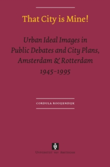 That City is Mine! : Urban Ideal Images in Public Debates and City Plans, Amsterdam & Rotterdam 1945 - 1995