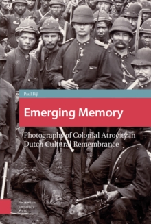 Emerging Memory : Photographs of Colonial Atrocity in Dutch Cultural Remembrance