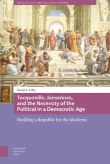 Tocqueville, Jansenism, and the Necessity of the Political in a Democratic Age : Building a Republic for the Moderns