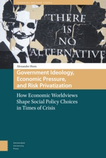 Government Ideology, Economic Pressure, and Risk Privatization : How Economic Worldviews Shape Social Policy Choices in Times of Crisis