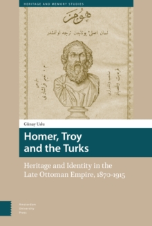 Homer, Troy and the Turks : Heritage and Identity in the Late Ottoman Empire, 1870-1915
