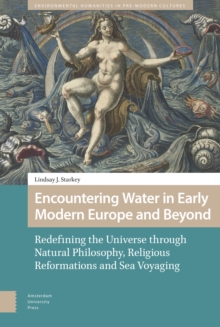 Encountering Water in Early Modern Europe and Beyond : Redefining the Universe through Natural Philosophy, Religious Reformations, and Sea Voyaging