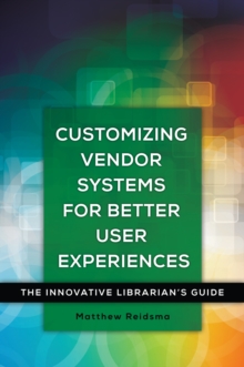 Customizing Vendor Systems for Better User Experiences : The Innovative Librarian's Guide
