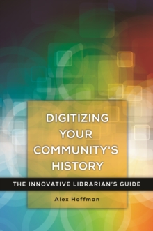 Digitizing Your Community's History : The Innovative Librarian's Guide