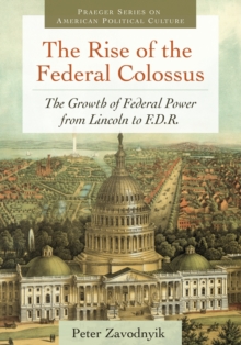 The Rise of the Federal Colossus : The Growth of Federal Power from Lincoln to F.D.R.