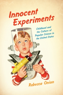 Innocent Experiments : Childhood and the Culture of Popular Science in the United States