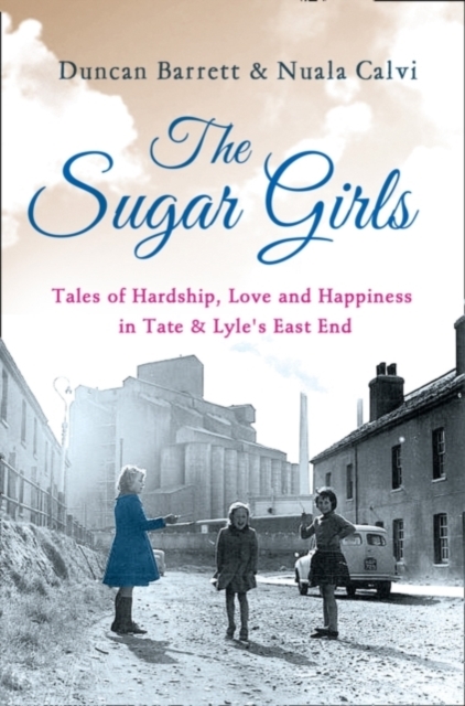 The Sugar Girls : Tales of Hardship, Love and Happiness in Tate & Lyle’s East End, Paperback / softback Book
