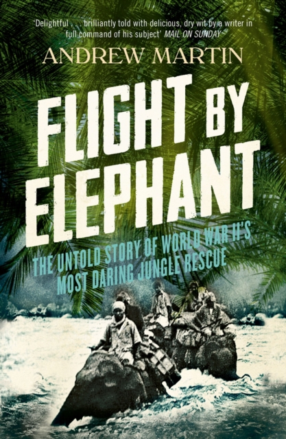Flight By Elephant : The Untold Story of World War II’s Most Daring Jungle Rescue, EPUB eBook