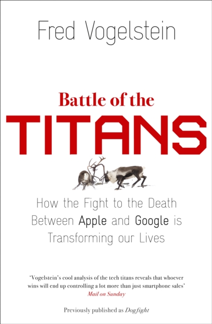 Battle of the Titans : How the Fight to the Death Between Apple and Google is Transforming Our Lives (Previously Published as ‘Dogfight’), Paperback / softback Book