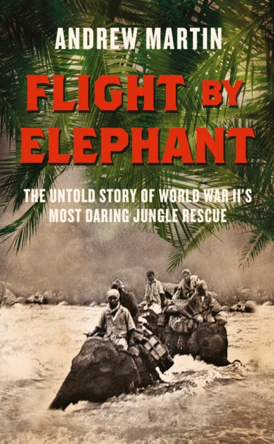Flight By Elephant : The Untold Story of World War II's Most Daring Jungle Rescue, EPUB eBook