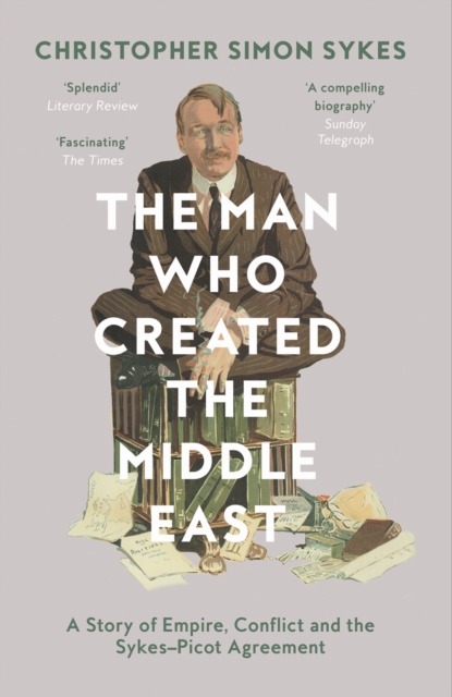 The Man Who Created the Middle East : A Story of Empire, Conflict and the Sykes-Picot Agreement, EPUB eBook
