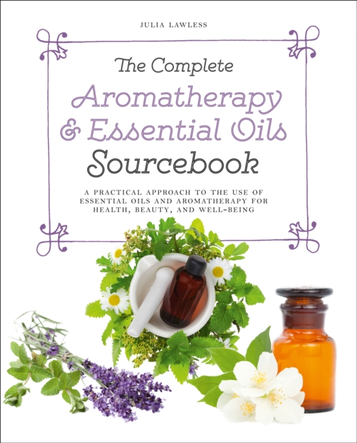The Complete Aromatherapy & Essential Oils Sourcebook - New 2018 Edition : A Practical Approach to the Use of Essential Oils for Health and Well-Being, Paperback / softback Book