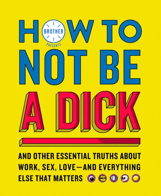 How to Not Be a Dick : And Other Truths About Work, Sex, Love - And Everything Else That Matters, EPUB eBook